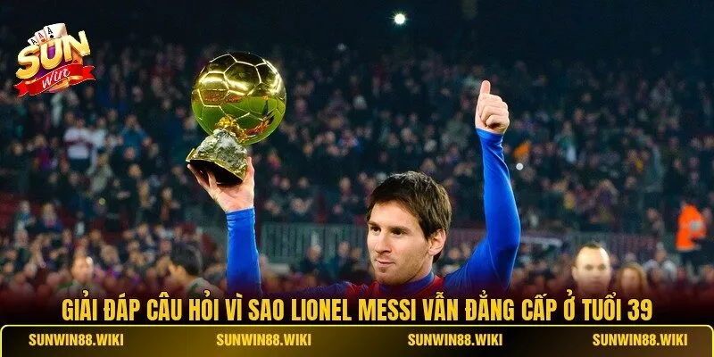 Giải đáp câu hỏi vì sao Lionel Messi vẫn đẳng cấp ở tuổi 39
