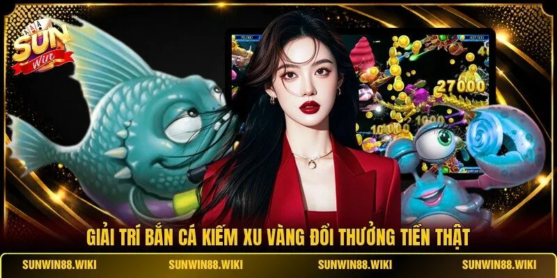 Giải trí bắn cá kiếm xu vàng đổi thưởng tiền thật