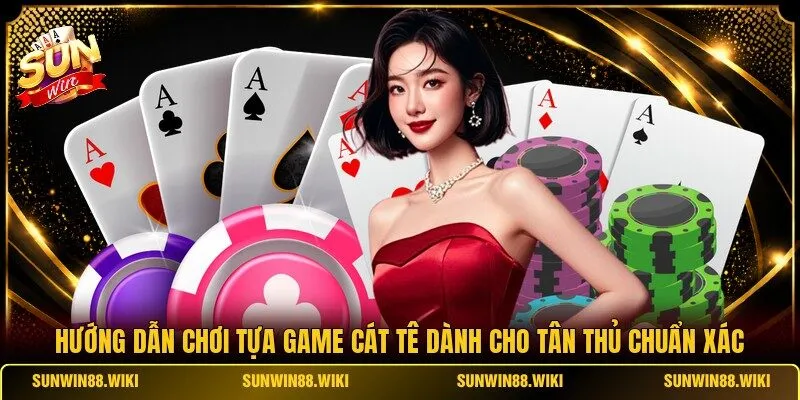 Hướng dẫn chơi tựa game Cát Tê dành cho tân thủ chuẩn xác