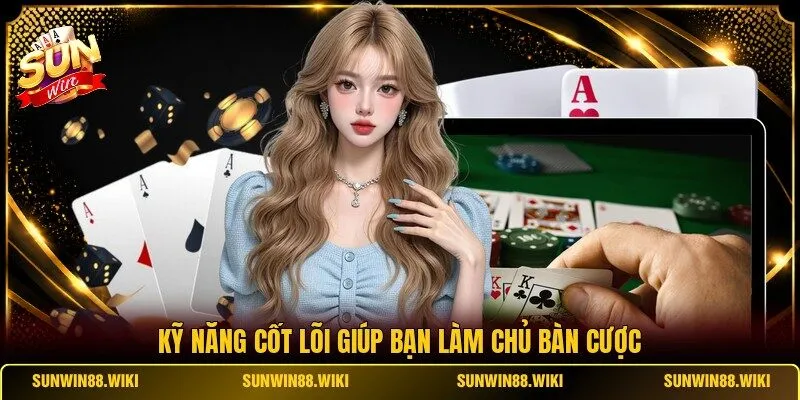 Kỹ năng cốt lõi giúp bạn làm chủ bàn cược